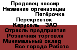 Продавец кассир › Название организации ­ X5 Retail Group «Пятёрочка», «Перекресток», «Карусель», ЗАО › Отрасль предприятия ­ Розничная торговля › Минимальный оклад ­ 33 500 - Все города Работа » Вакансии   . Адыгея респ.,Адыгейск г.